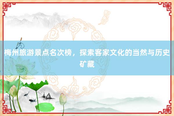 梅州旅游景点名次榜，探索客家文化的当然与历史矿藏